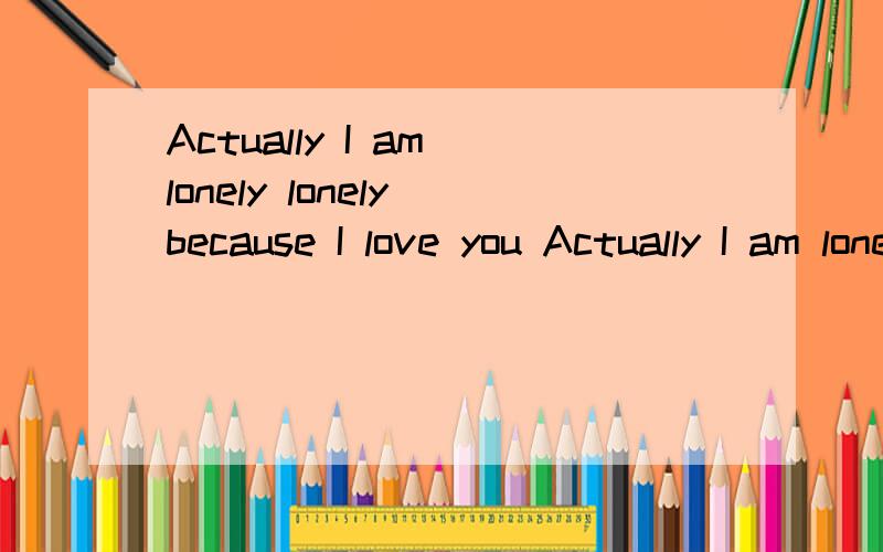 Actually I am lonely lonely because I love you Actually I am lonely lonely because I love you and hate you and you won't you again 整句,