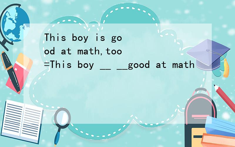 This boy is good at math,too=This boy __ __good at math