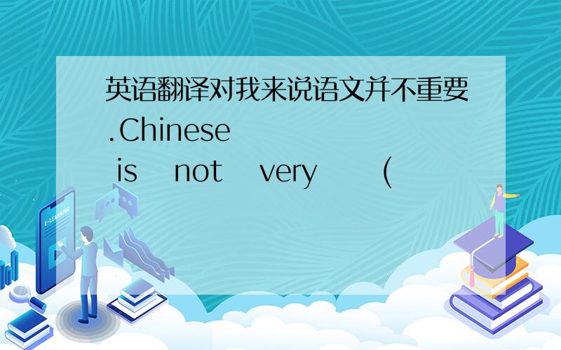 英语翻译对我来说语文并不重要.Chinese  is  not  very   (        )   (      )   (       )