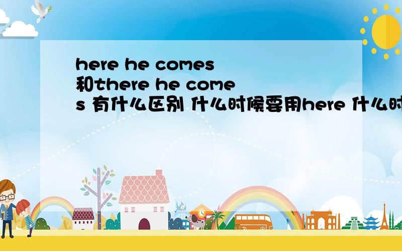 here he comes 和there he comes 有什么区别 什么时候要用here 什么时候用there