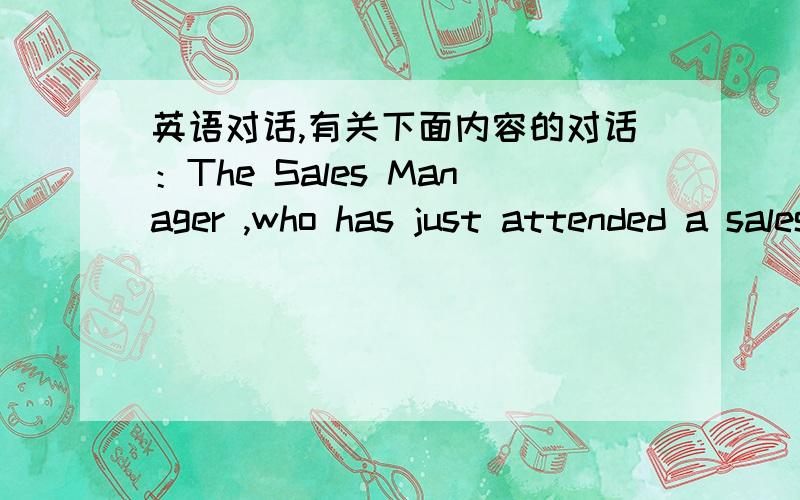 英语对话,有关下面内容的对话：The Sales Manager ,who has just attended a sales meeting about a new product,is making an appoinment with the boss to tell him/her about nthe result of the meeting.