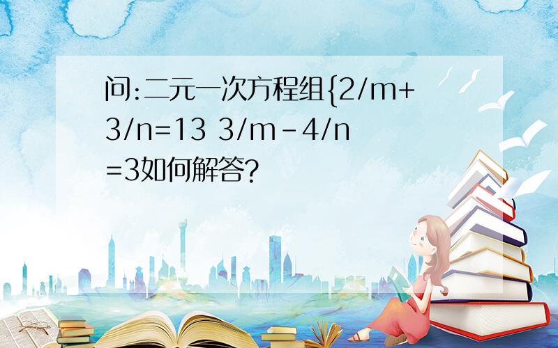 问:二元一次方程组{2/m+3/n=13 3/m-4/n=3如何解答?