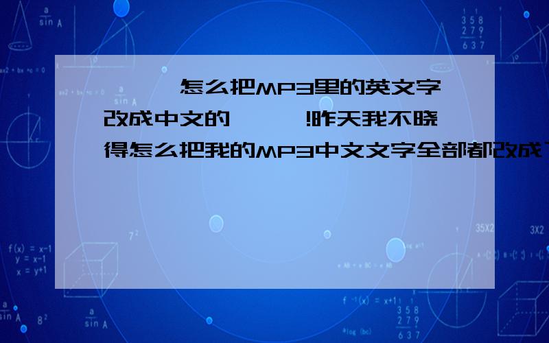 ```怎么把MP3里的英文字改成中文的```!昨天我不晓得怎么把我的MP3中文文字全部都改成了英文的了!可我对英文一点不通啊!请教“设置”英文单词是什么啊.还有“中文”单词呢...`````` 我快疯