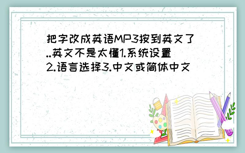 把字改成英语MP3按到英文了..英文不是太懂1.系统设置2.语言选择3.中文或简体中文