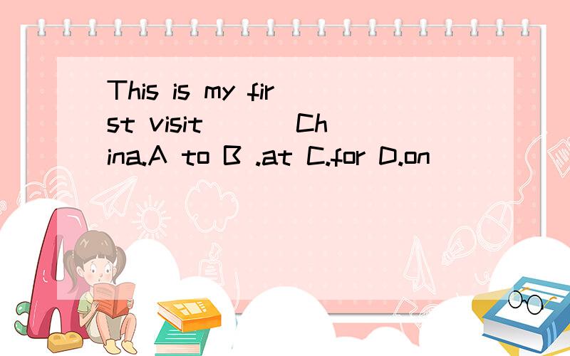 This is my first visit ___China.A to B .at C.for D.on