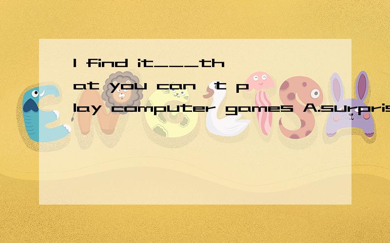 I find it___that you can't play computer games A.surprised B.amazing C.amaze D.surprise为什么选B啊surprise和amazing不都是惊奇的意思吗