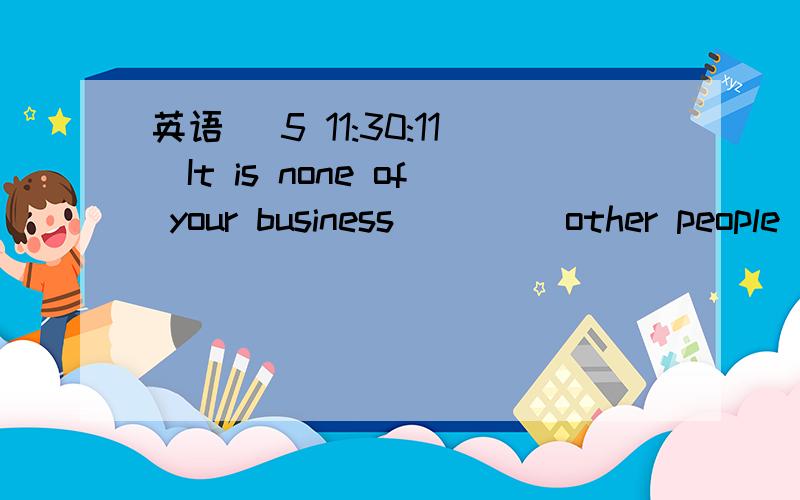 英语 (5 11:30:11)It is none of your business         other people think about you .Believe yourself.(福建卷)A.how    B.what    C.which     D.when老师说