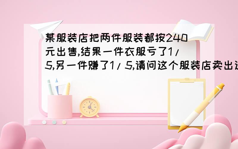 某服装店把两件服装都按240元出售,结果一件衣服亏了1/5,另一件赚了1/5,请问这个服装店卖出这两件衣服是亏了还是赚了?