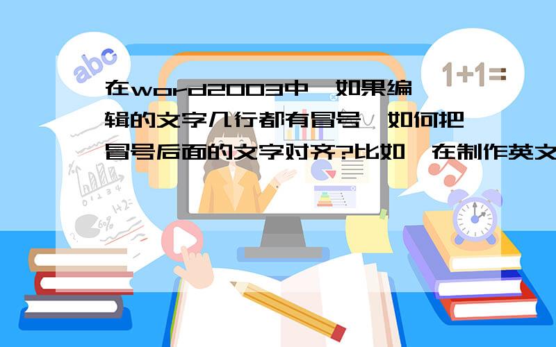 在word2003中,如果编辑的文字几行都有冒号,如何把冒号后面的文字对齐?比如,在制作英文简历的过程中,NAME：XX AGE：X ADDRESS：XXXX 这三行是平行的 那么如何是冒号后面的内容是对齐的呢?