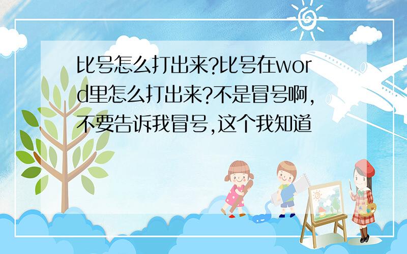 比号怎么打出来?比号在word里怎么打出来?不是冒号啊,不要告诉我冒号,这个我知道