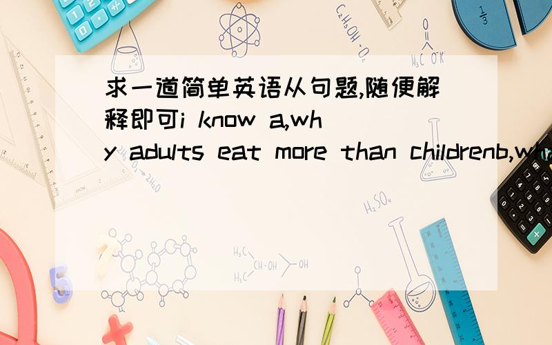 求一道简单英语从句题,随便解释即可i know a,why adults eat more than childrenb,what is a calorie