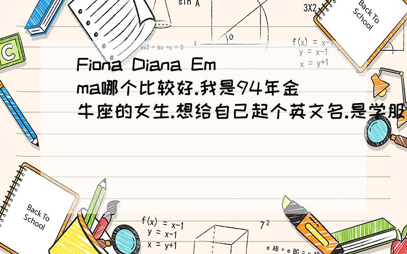 Fiona Diana Emma哪个比较好.我是94年金牛座的女生.想给自己起个英文名.是学服装设计的.性格宜动宜静.大家给点意见这三个哪个比较好.有什么含义.还有其他比较适合的么.