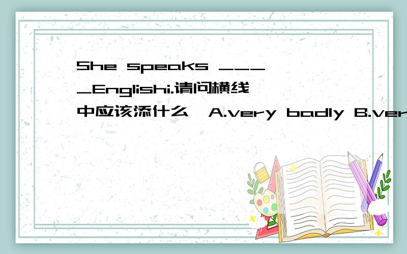 She speaks ____Englishi.请问横线中应该添什么,A.very badly B.very well C.very much D.very good如为什么