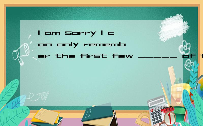 I am sorry I can only remember the first few _____ of the song.--- It doesn't matter.I can teach---I am sorry I can only remember the first few _____ of the song.--- It doesn't matter.I can teach you how to sing it .A.notes B.lines C.beats D.lyrics