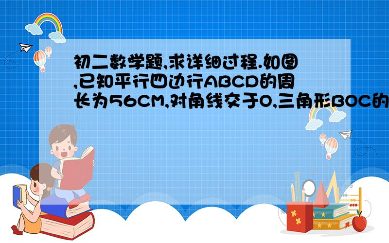 初二数学题,求详细过程.如图,已知平行四边行ABCD的周长为56CM,对角线交于O,三角形BOC的周长比三角形AOB的周长小8CM,求AB,BC的长.