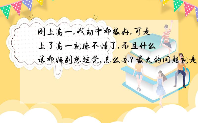 刚上高一,我初中都很好,可是上了高一就听不懂了,而且什么课都特别想睡觉,怎么办?最大的问题就是上课听不进，注意力不能集中，有时候虽然没有睡觉看着老师，但是也不知道老师在讲什