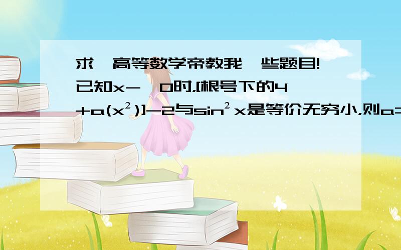 求一高等数学帝教我一些题目!已知x->0时，[根号下的4+a(x²)]-2与sin²x是等价无穷小，则a=什么？∫ x f(x²) f′(x²) dx=