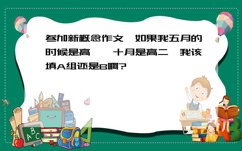 参加新概念作文,如果我五月的时候是高一,十月是高二,我该填A组还是B啊?