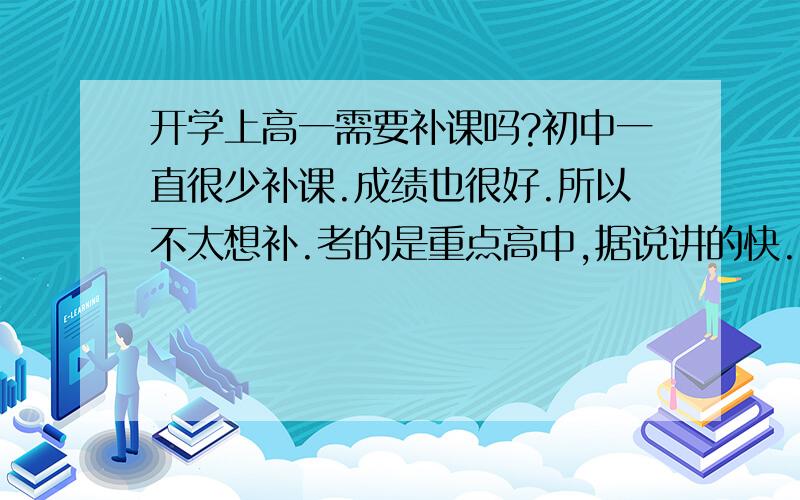 开学上高一需要补课吗?初中一直很少补课.成绩也很好.所以不太想补.考的是重点高中,据说讲的快.到高中不补一定会跟不上吗?就那么难?