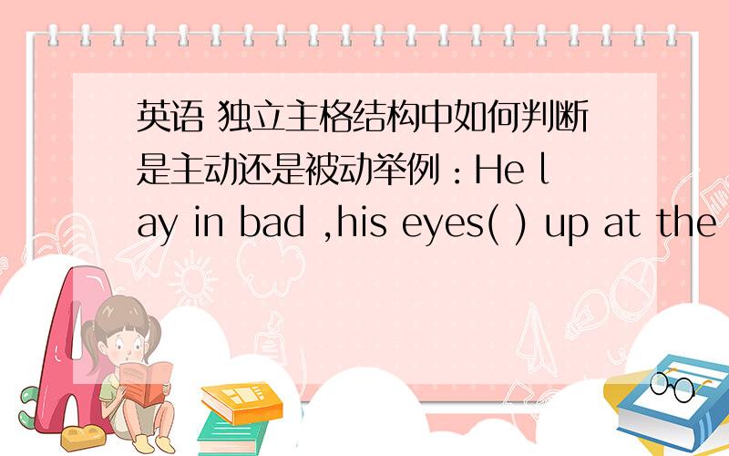 英语 独立主格结构中如何判断是主动还是被动举例：He lay in bad ,his eyes( ) up at the ceiling and his fingers( )A.looked crossing B.looking crossingC.looking crossing D.looked crossed正确答案是C,因为眼睛看是主动的,