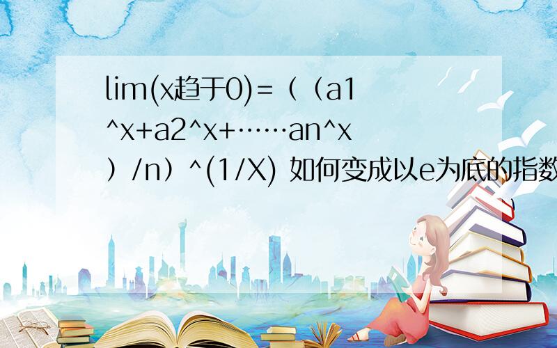 lim(x趋于0)=（（a1^x+a2^x+……an^x）/n）^(1/X) 如何变成以e为底的指数