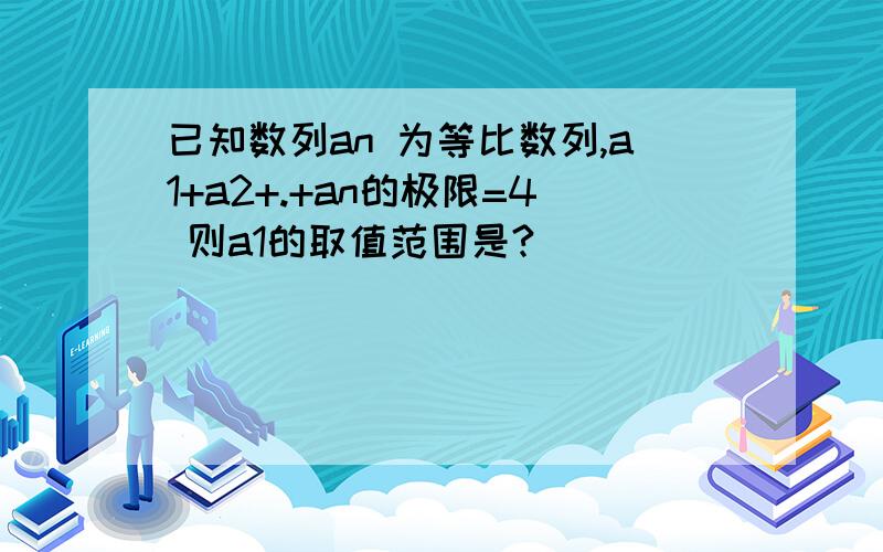 已知数列an 为等比数列,a1+a2+.+an的极限=4 则a1的取值范围是?