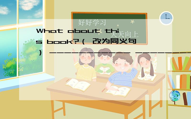 What about this book?（ 改为同义句） ----------- ----------this book ?thank you !