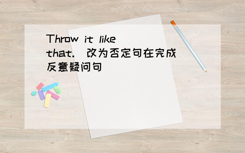 Throw it like that.（改为否定句在完成反意疑问句）_______ _______it like that,______ ______?