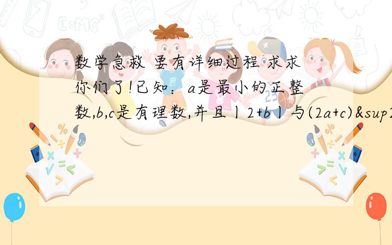 数学急救 要有详细过程 求求你们了!已知：a是最小的正整数,b,c是有理数,并且丨2+b丨与(2a+c)²互为相反数.求-a³+c²-2/4bc-c的值