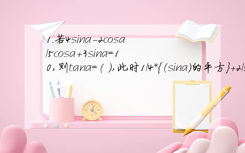 1.若4sina-2cosa/5cosa+3sina=10,则tana=( ),此时1/4*{（sina）的平方}+2/5{（cosa）的平方}=（ ）2化简 1+{(sinx)的平方}-{（cosx)的平方}-sinx/2*sinx*cosx-cosx第一题修改为若(4sina-2cosa)/(5cosa+3sina)=10，则tana=( ),此时[