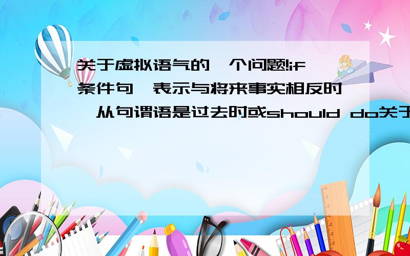 关于虚拟语气的一个问题!if条件句,表示与将来事实相反时,从句谓语是过去时或should do关于虚拟语气的一个问题!if条件句,表示与将来事实相反时,从句谓语是过去时或should do 或were to,是不是be