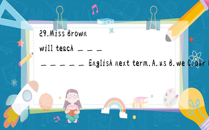 29．Miss Brown will teach ________ English next term.A.us B.we C.our D.ours 请说一下原因,并说一下为什么不能选C