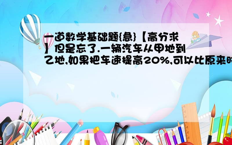 一道数学基础题{急}【高分求】但是忘了.一辆汽车从甲地到乙地,如果把车速提高20%,可以比原来时间提前一个小时到达；若以原速行驶120千米后,再将车速提高25%,则可以提前40分钟到达.问甲乙