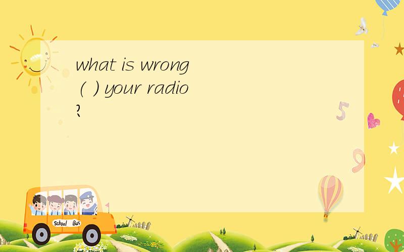 what is wrong ( ) your radio?