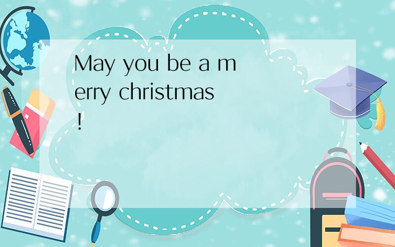 May you be a merry christmas!