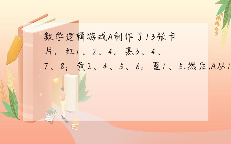 数学逻辑游戏A制作了13张卡片：红1、2、4；黑3、4、7、8；黄2、4、5、6；蓝1、5.然后,A从13张卡片中随机抽取了一张,把这张卡片的数字告诉了B,把颜色告诉了C.之后,A问B和C,你们能从自己已知的