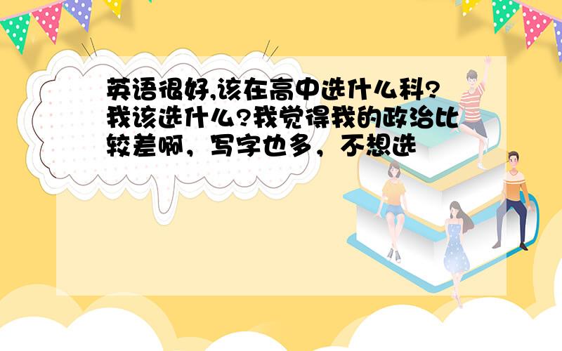 英语很好,该在高中选什么科?我该选什么?我觉得我的政治比较差啊，写字也多，不想选