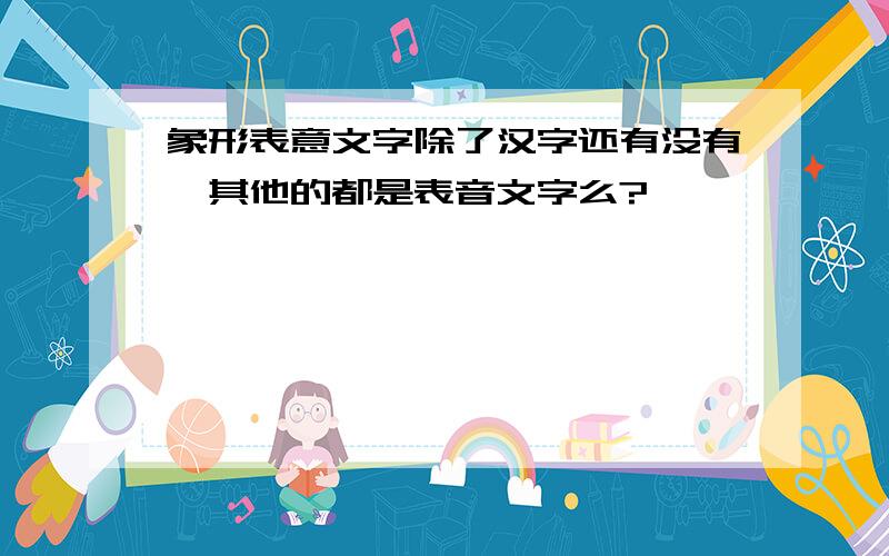 象形表意文字除了汉字还有没有,其他的都是表音文字么?