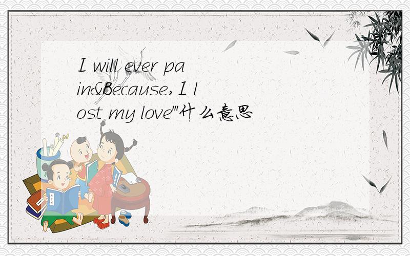 I will ever pain&Because,I lost my love'''什么意思