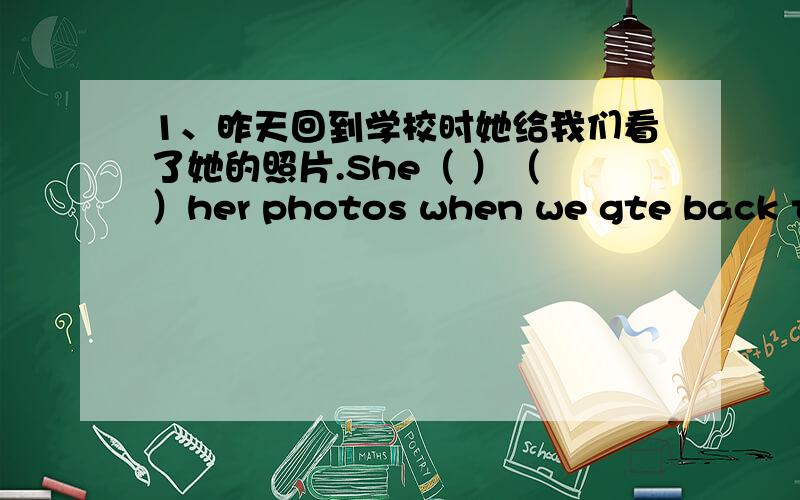 1、昨天回到学校时她给我们看了她的照片.She（ ）（ ）her photos when we gte back to school yesterday.2、No one knows（ ）in one hundred yeas,you can make a prediction.A、whatour life is like.B、what will our life be like.C、