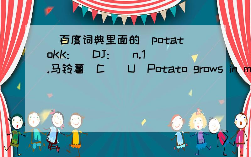 （百度词典里面的）potatoKK:[]DJ:[]n.1.马铃薯[C][U]Potato grows in many parts of the world.马铃薯在世界许多地区都有种植.好象答案出来了，如果能有谁知道KK和DJ的全称就好了！