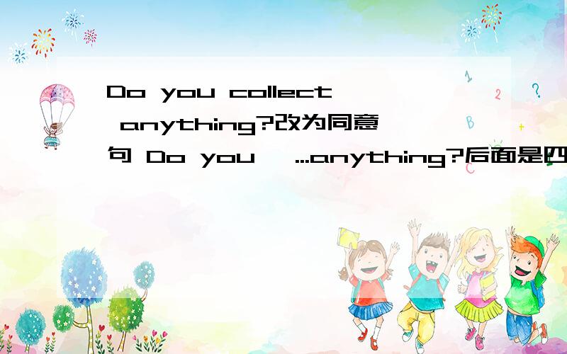 Do you collect anything?改为同意句 Do you ,...anything?后面是四个空