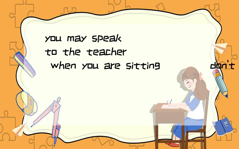 you may speak to the teacher when you are sitting ____don't need to stand up A:or B:so c:becauseD:and