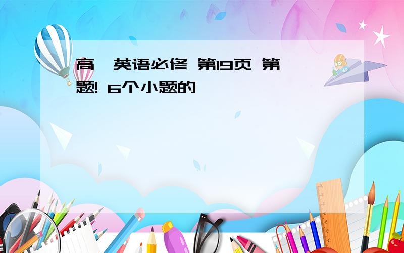 高一英语必修 第19页 第一题! 6个小题的