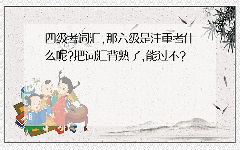 四级考词汇,那六级是注重考什么呢?把词汇背熟了,能过不?