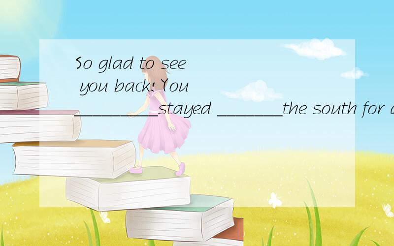 So glad to see you back!You _________stayed _______the south for a fortnight,is that right?A./;to B./;/ C.have;/ D.have;in 说明为什么选这个和为什么不选那个的详细原因 解释的越清楚越好!目前没人对