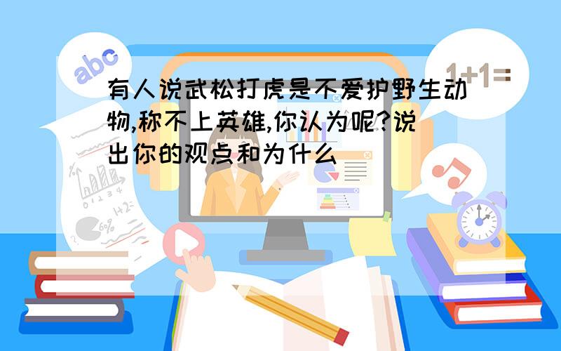 有人说武松打虎是不爱护野生动物,称不上英雄,你认为呢?说出你的观点和为什么