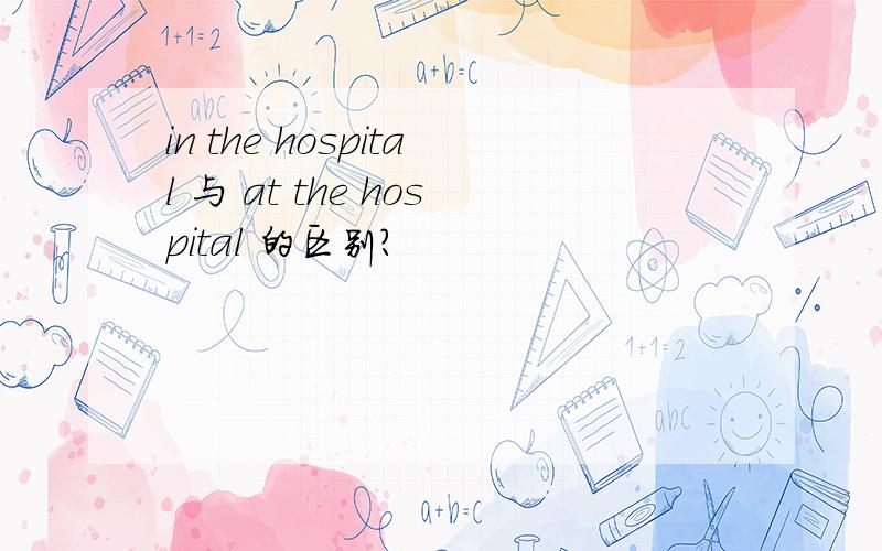 in the hospital 与 at the hospital 的区别?
