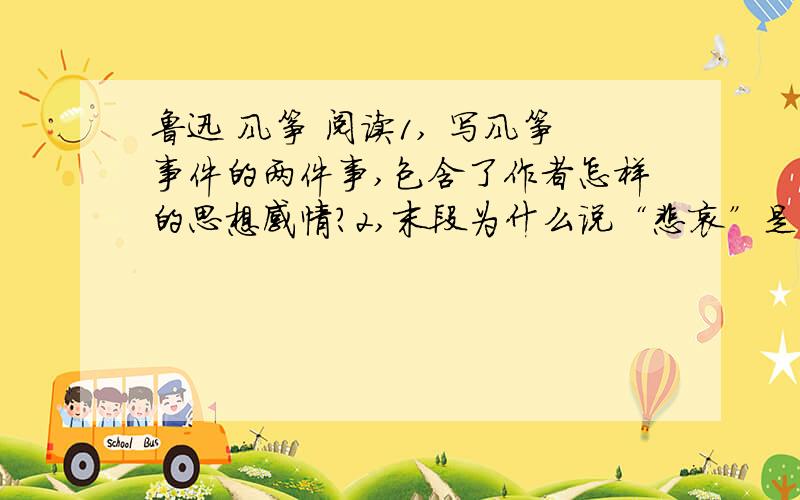 鲁迅 风筝 阅读1, 写风筝事件的两件事,包含了作者怎样的思想感情?2,末段为什么说“悲哀”是无可把握的悲哀?3,“躲到肃杀的严冬中去”的意思是?“我”只感觉到“非常的寒威和冷气”,不