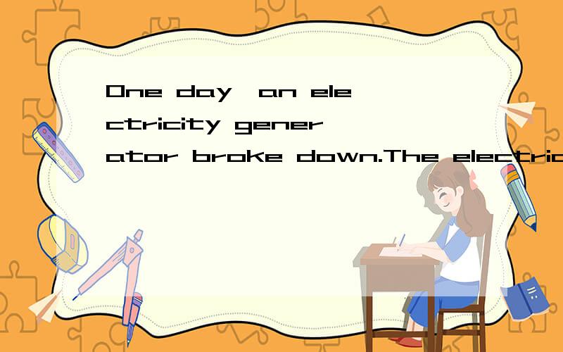 One day,an electricity generator broke down.The electric lights went out all over the city.Machines stopped working.Computers failed.Refrigerators no longer refrigerated,and frozen foods were ruined.There was no radio and no television.The situation